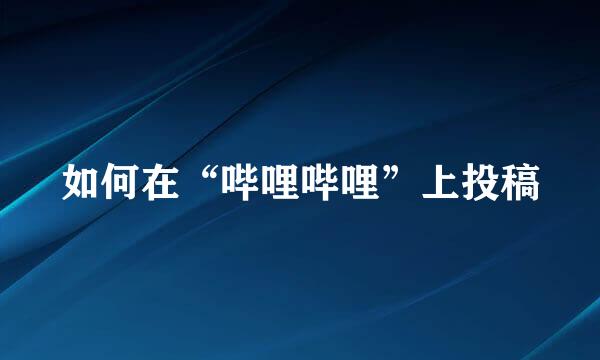 如何在“哔哩哔哩”上投稿