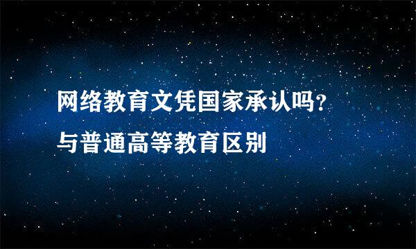 网络教育文凭国家承认吗？ 与普通高等教育区别