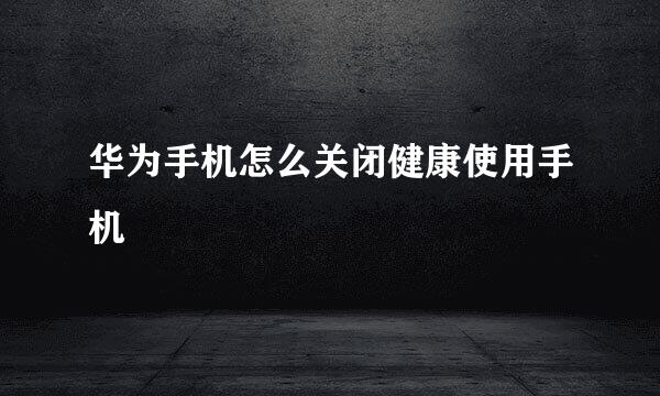 华为手机怎么关闭健康使用手机