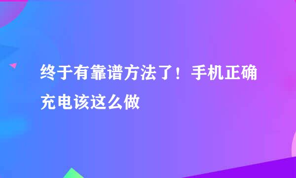 终于有靠谱方法了！手机正确充电该这么做