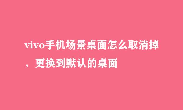 vivo手机场景桌面怎么取消掉，更换到默认的桌面