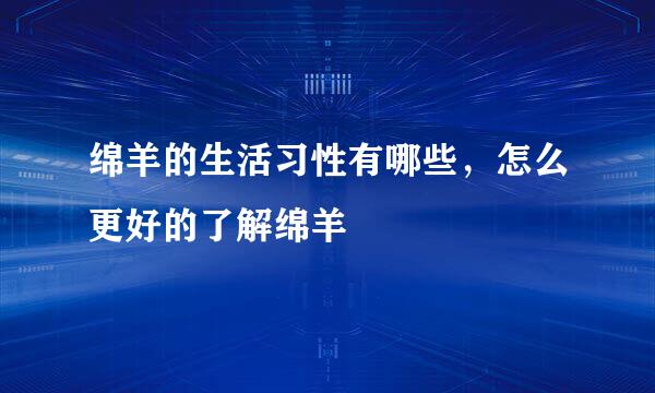 绵羊的生活习性有哪些，怎么更好的了解绵羊
