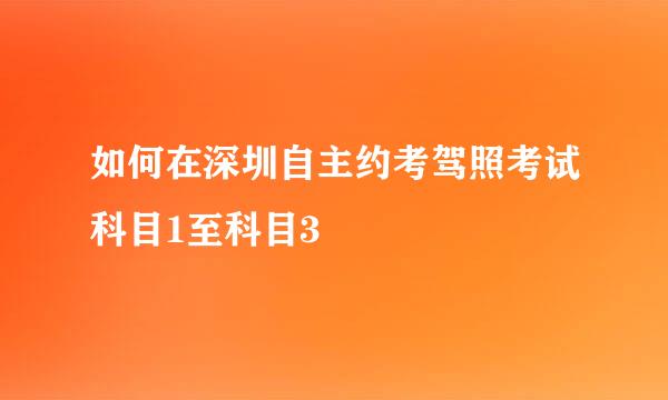 如何在深圳自主约考驾照考试科目1至科目3