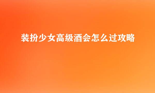 装扮少女高级酒会怎么过攻略