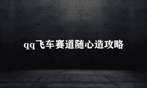 qq飞车赛道随心造攻略