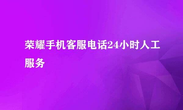 荣耀手机客服电话24小时人工服务