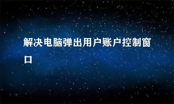 解决电脑弹出用户账户控制窗口
