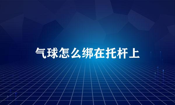 气球怎么绑在托杆上