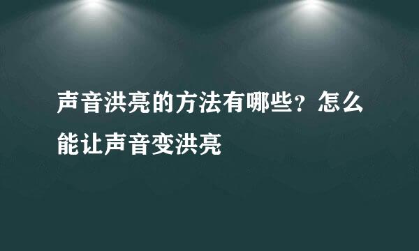 声音洪亮的方法有哪些？怎么能让声音变洪亮