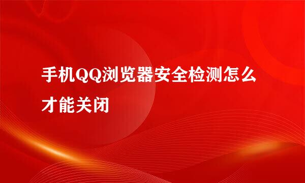 手机QQ浏览器安全检测怎么才能关闭