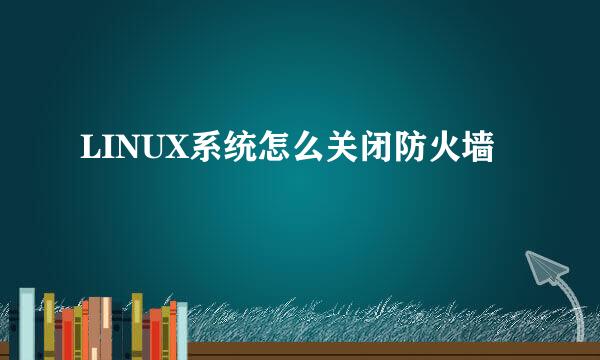 LINUX系统怎么关闭防火墙