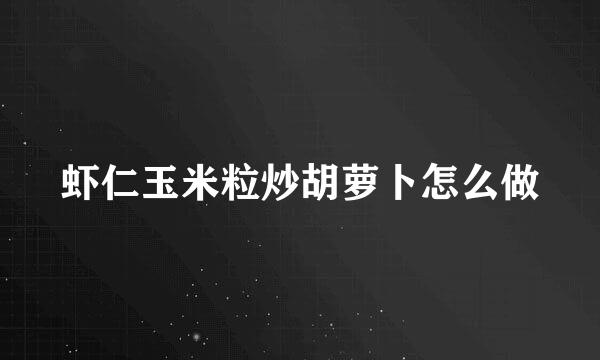 虾仁玉米粒炒胡萝卜怎么做