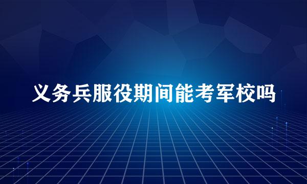 义务兵服役期间能考军校吗