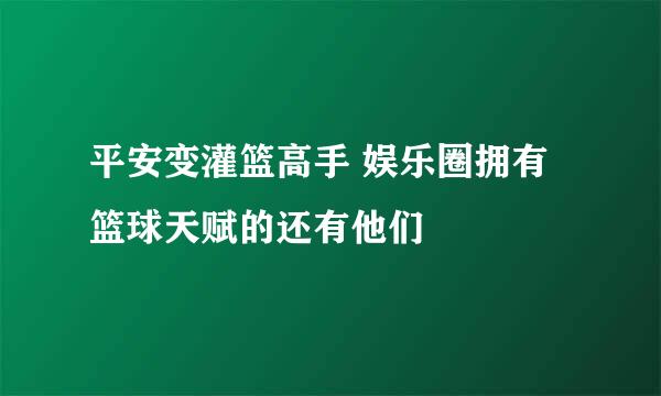 平安变灌篮高手 娱乐圈拥有篮球天赋的还有他们