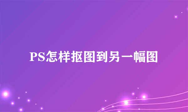 PS怎样抠图到另一幅图