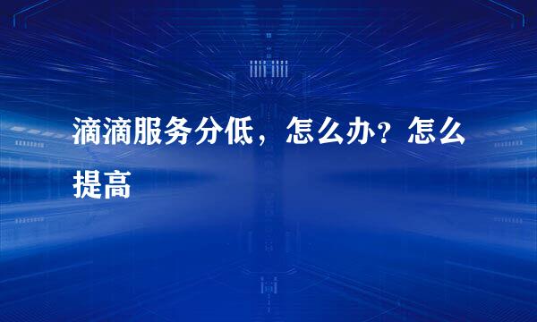 滴滴服务分低，怎么办？怎么提高