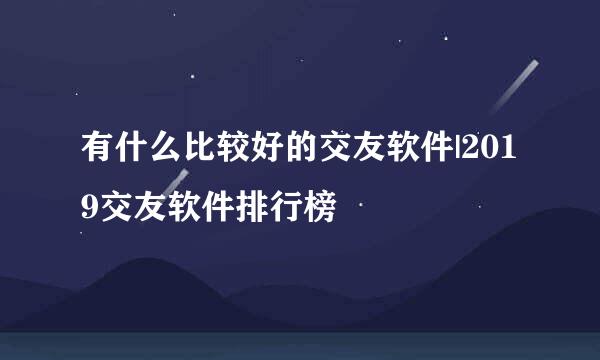 有什么比较好的交友软件|2019交友软件排行榜