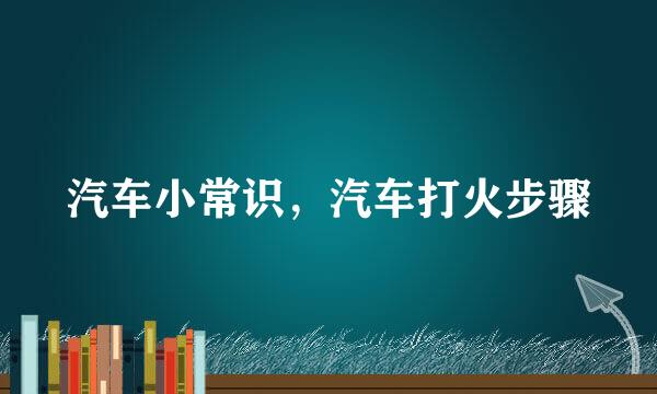 汽车小常识，汽车打火步骤