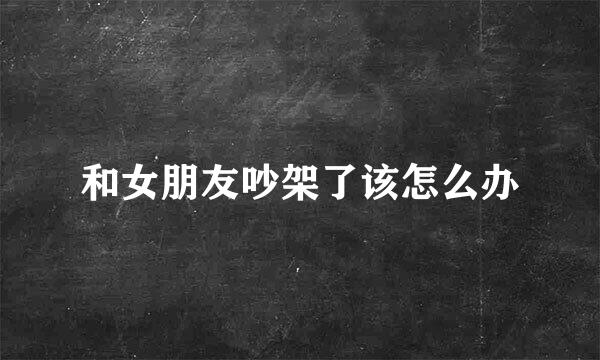 和女朋友吵架了该怎么办