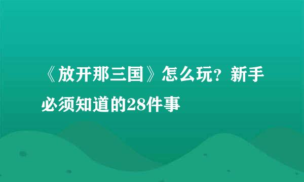 《放开那三国》怎么玩？新手必须知道的28件事