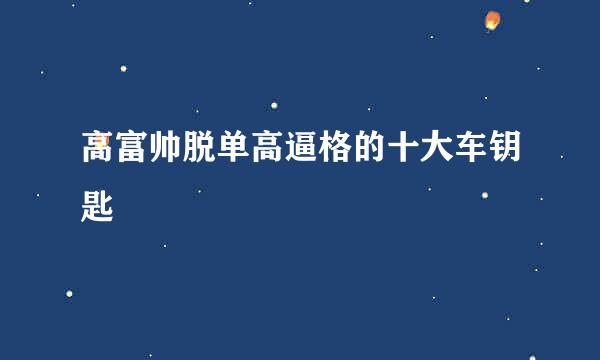 高富帅脱单高逼格的十大车钥匙