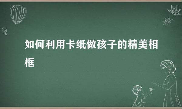 如何利用卡纸做孩子的精美相框