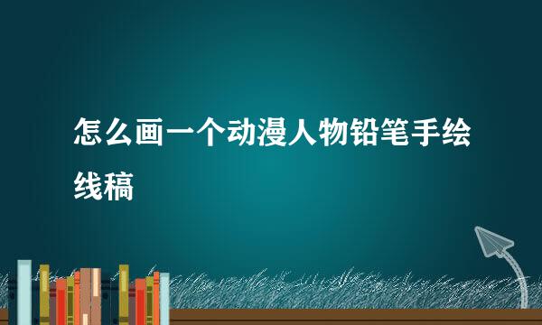 怎么画一个动漫人物铅笔手绘线稿
