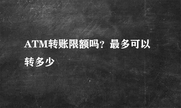 ATM转账限额吗？最多可以转多少