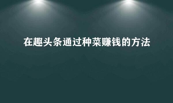在趣头条通过种菜赚钱的方法