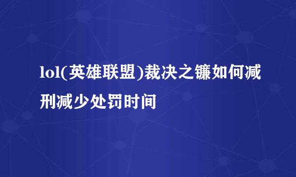 lol(英雄联盟)裁决之镰如何减刑减少处罚时间