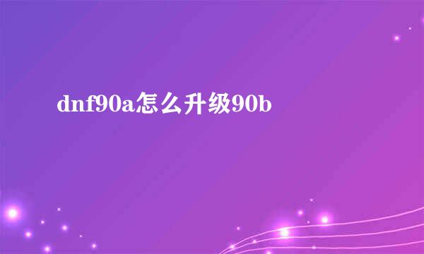 dnf90a怎么升级90b