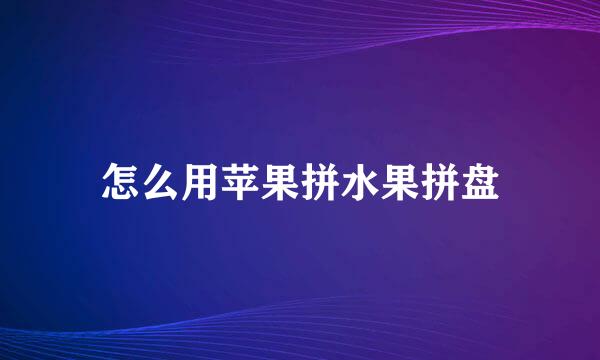 怎么用苹果拼水果拼盘