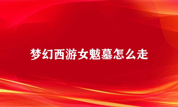 梦幻西游女魃墓怎么走