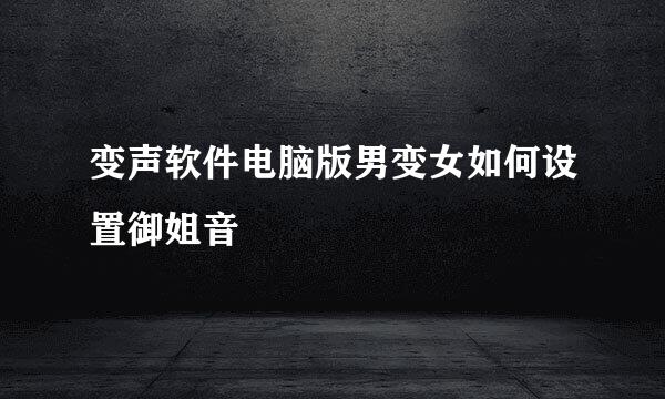 变声软件电脑版男变女如何设置御姐音