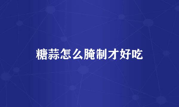 糖蒜怎么腌制才好吃