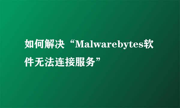 如何解决“Malwarebytes软件无法连接服务”