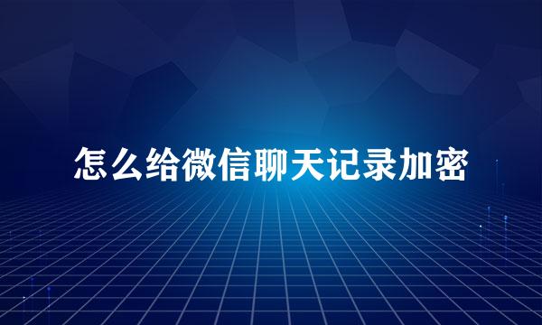 怎么给微信聊天记录加密