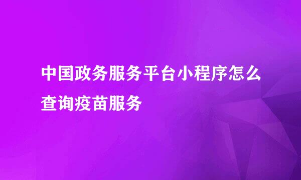 中国政务服务平台小程序怎么查询疫苗服务