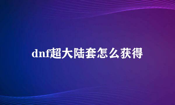 dnf超大陆套怎么获得