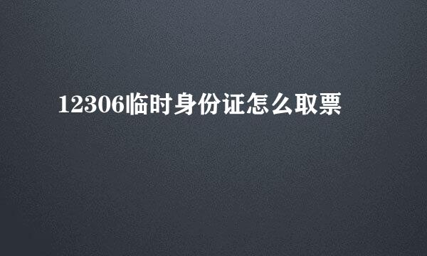 12306临时身份证怎么取票