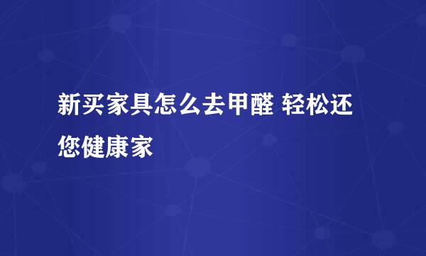 新买家具怎么去甲醛 轻松还您健康家