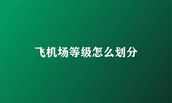 飞机场等级怎么划分