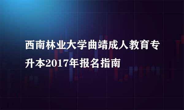 西南林业大学曲靖成人教育专升本2017年报名指南