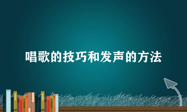 唱歌的技巧和发声的方法