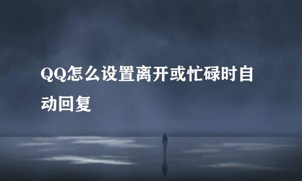 QQ怎么设置离开或忙碌时自动回复