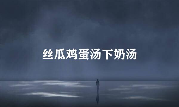 丝瓜鸡蛋汤下奶汤