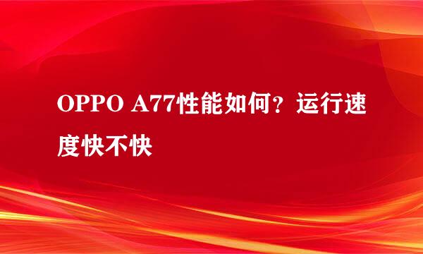 OPPO A77性能如何？运行速度快不快