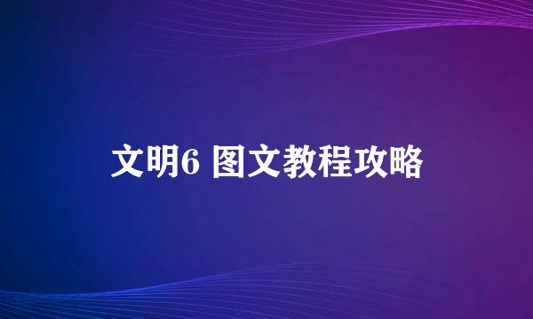 文明6 图文教程攻略