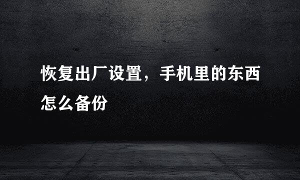 恢复出厂设置，手机里的东西怎么备份