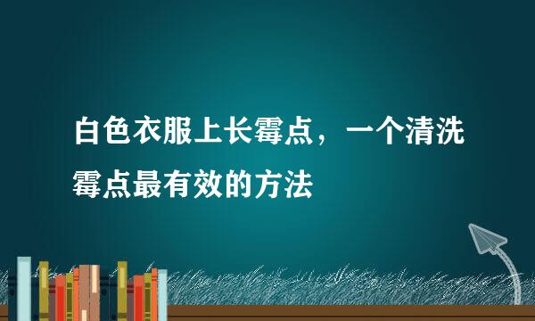 白色衣服上长霉点，一个清洗霉点最有效的方法